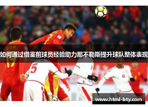 如何通过借鉴前球员经验助力那不勒斯提升球队整体表现 如何通过借鉴前球员经验助力那不勒斯提升球队整体表现